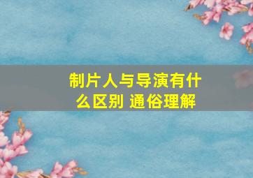 制片人与导演有什么区别 通俗理解